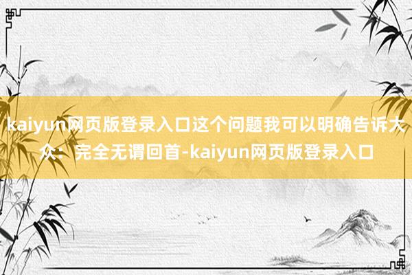 kaiyun网页版登录入口这个问题我可以明确告诉大众：完全无谓回首-kaiyun网页版登录入口
