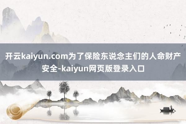 开云kaiyun.com为了保险东说念主们的人命财产安全-kaiyun网页版登录入口