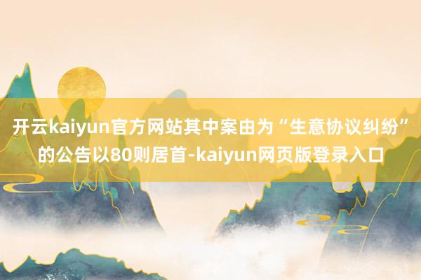开云kaiyun官方网站其中案由为“生意协议纠纷”的公告以80则居首-kaiyun网页版登录入口