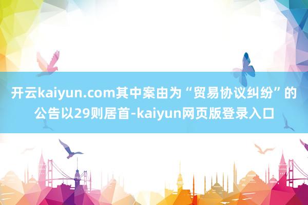 开云kaiyun.com其中案由为“贸易协议纠纷”的公告以29则居首-kaiyun网页版登录入口