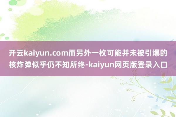 开云kaiyun.com而另外一枚可能并未被引爆的核炸弹似乎仍不知所终-kaiyun网页版登录入口