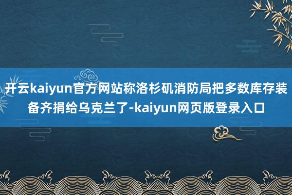开云kaiyun官方网站称洛杉矶消防局把多数库存装备齐捐给乌克兰了-kaiyun网页版登录入口