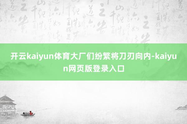 开云kaiyun体育大厂们纷繁将刀刃向内-kaiyun网页版登录入口