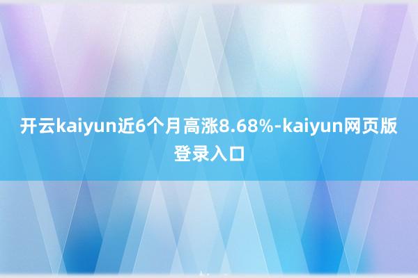 开云kaiyun近6个月高涨8.68%-kaiyun网页版登录入口