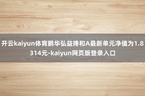 开云kaiyun体育鹏华弘益搀和A最新单元净值为1.8314元-kaiyun网页版登录入口