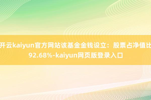 开云kaiyun官方网站该基金金钱设立:股票占净值比92.68%-kaiyun网页版登录入口