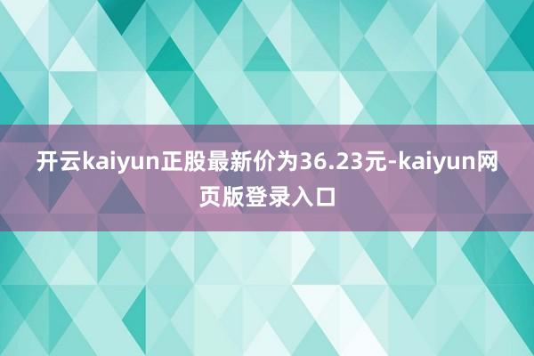 开云kaiyun正股最新价为36.23元-kaiyun网页版登录入口