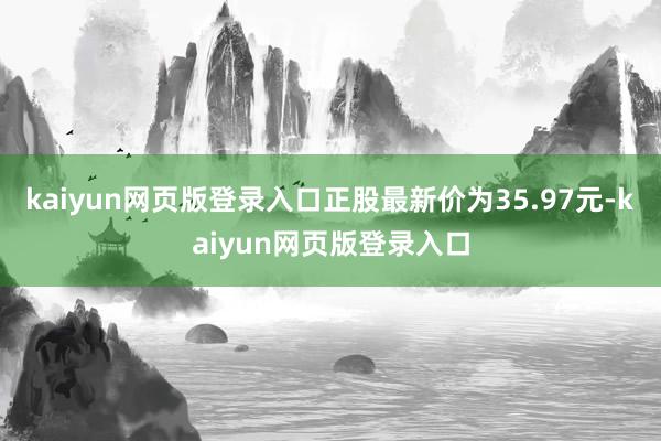 kaiyun网页版登录入口正股最新价为35.97元-kaiyun网页版登录入口