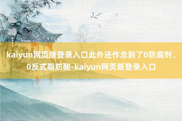 kaiyun网页版登录入口此外还作念到了0防腐剂、0反式脂肪酸-kaiyun网页版登录入口