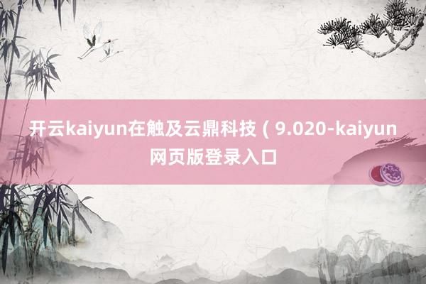 开云kaiyun在触及云鼎科技 ( 9.020-kaiyun网页版登录入口