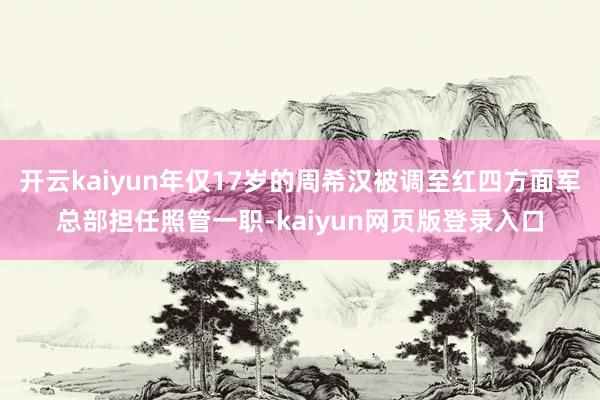 开云kaiyun年仅17岁的周希汉被调至红四方面军总部担任照管一职-kaiyun网页版登录入口