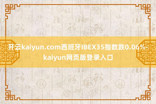 开云kaiyun.com西班牙IBEX35指数跌0.06%-kaiyun网页版登录入口