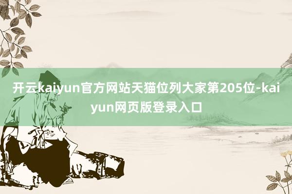 开云kaiyun官方网站天猫位列大家第205位-kaiyun网页版登录入口