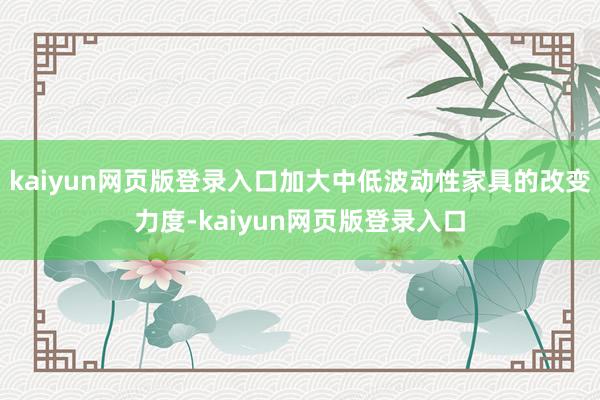 kaiyun网页版登录入口加大中低波动性家具的改变力度-kaiyun网页版登录入口