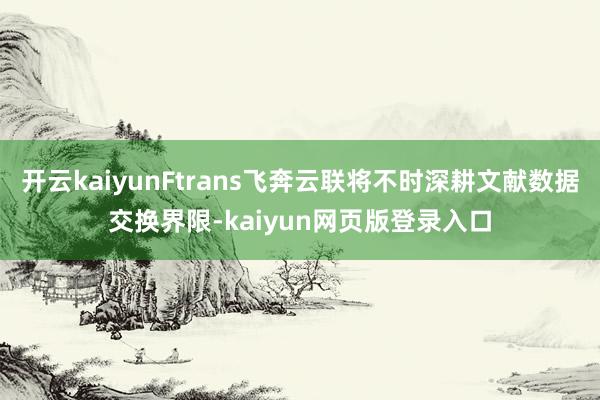 开云kaiyunFtrans飞奔云联将不时深耕文献数据交换界限-kaiyun网页版登录入口