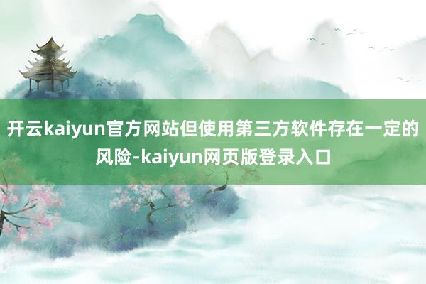 开云kaiyun官方网站但使用第三方软件存在一定的风险-kaiyun网页版登录入口