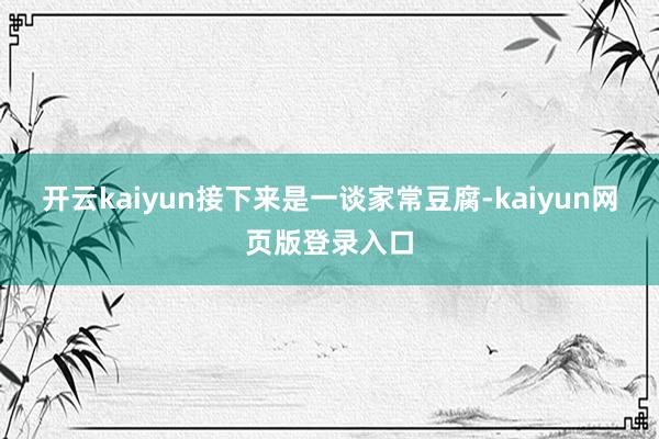 开云kaiyun接下来是一谈家常豆腐-kaiyun网页版登录入口