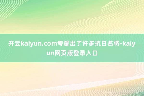 开云kaiyun.com夸耀出了许多抗日名将-kaiyun网页版登录入口