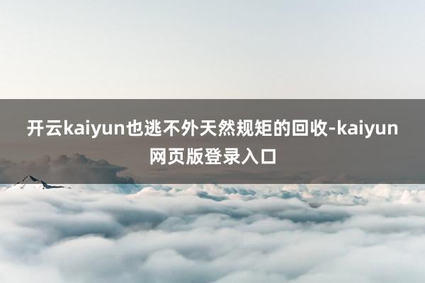 开云kaiyun也逃不外天然规矩的回收-kaiyun网页版登录入口