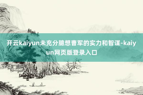 开云kaiyun未充分臆想曹军的实力和智谋-kaiyun网页版登录入口