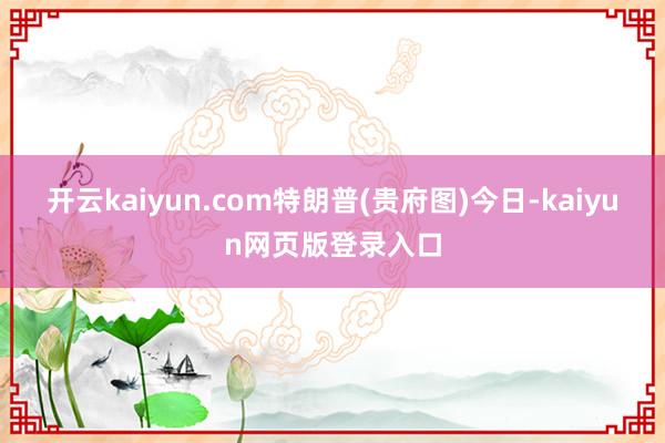 开云kaiyun.com特朗普(贵府图)今日-kaiyun网页版登录入口