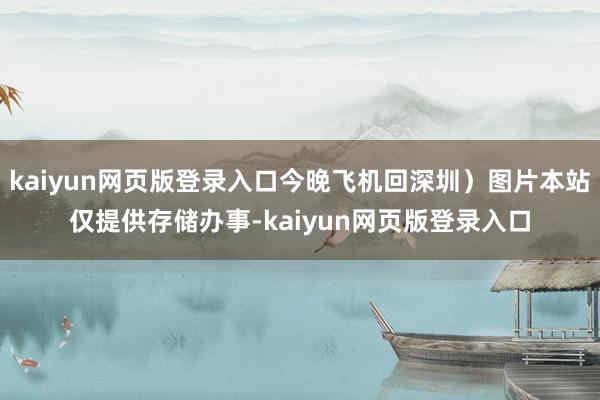 kaiyun网页版登录入口今晚飞机回深圳）图片本站仅提供存储办事-kaiyun网页版登录入口