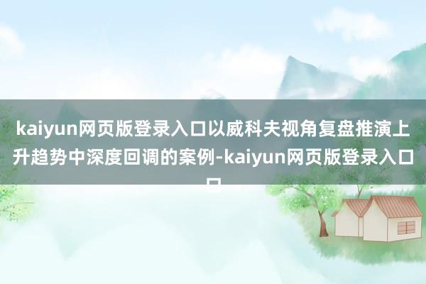 kaiyun网页版登录入口以威科夫视角复盘推演上升趋势中深度回调的案例-kaiyun网页版登录入口