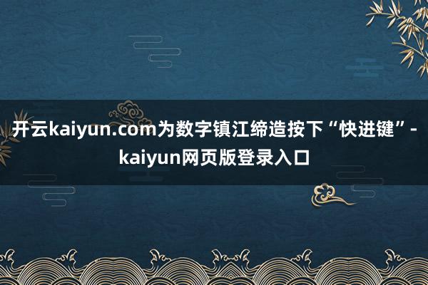 开云kaiyun.com为数字镇江缔造按下“快进键”-kaiyun网页版登录入口
