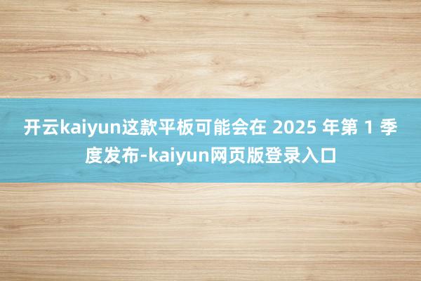 开云kaiyun这款平板可能会在 2025 年第 1 季度发布-kaiyun网页版登录入口