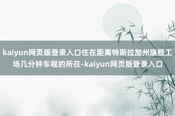 kaiyun网页版登录入口住在距离特斯拉加州旗舰工场几分钟车程的所在-kaiyun网页版登录入口