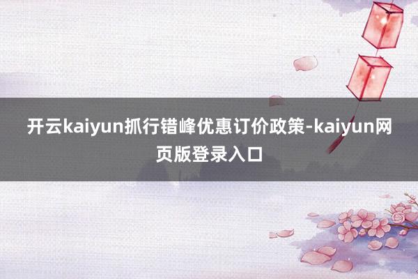 开云kaiyun抓行错峰优惠订价政策-kaiyun网页版登录入口