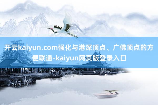 开云kaiyun.com强化与港深顶点、广佛顶点的方便联通-kaiyun网页版登录入口