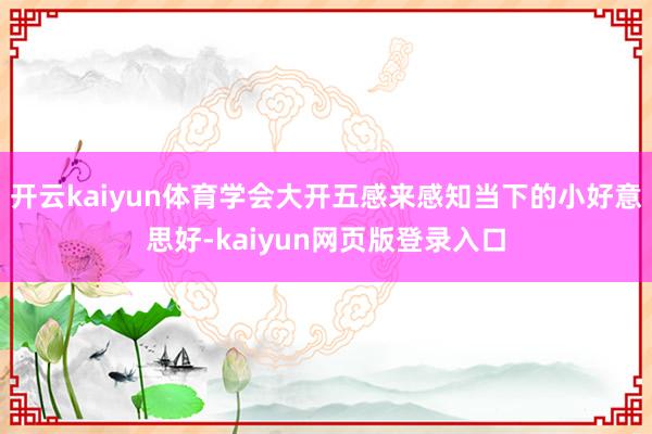 开云kaiyun体育学会大开五感来感知当下的小好意思好-kaiyun网页版登录入口