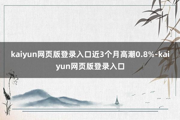 kaiyun网页版登录入口近3个月高潮0.8%-kaiyun网页版登录入口