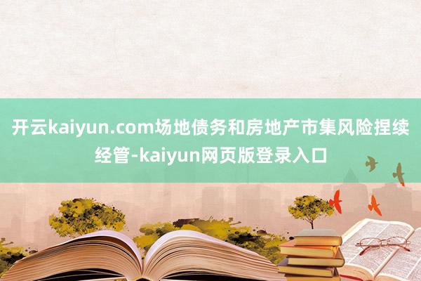 开云kaiyun.com场地债务和房地产市集风险捏续经管-kaiyun网页版登录入口