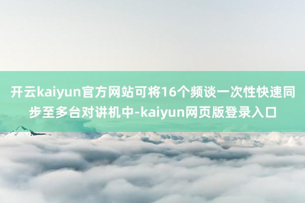 开云kaiyun官方网站可将16个频谈一次性快速同步至多台对讲机中-kaiyun网页版登录入口