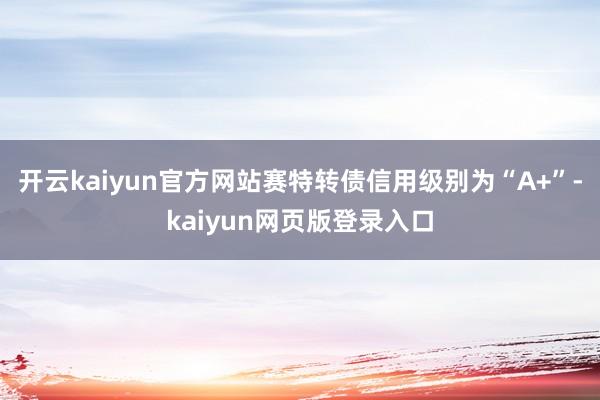 开云kaiyun官方网站赛特转债信用级别为“A+”-kaiyun网页版登录入口