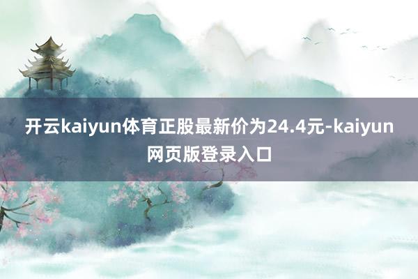 开云kaiyun体育正股最新价为24.4元-kaiyun网页版登录入口