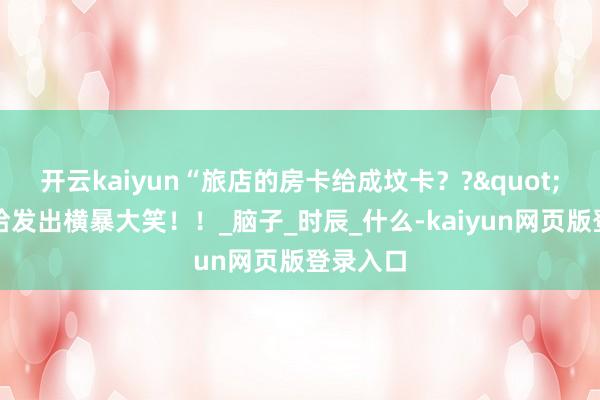开云kaiyun“旅店的房卡给成坟卡？?"哈哈哈哈发出横暴大笑！！_脑子_时辰_什么-kaiyun网页版登录入口