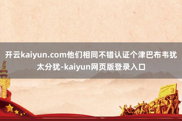 开云kaiyun.com他们相同不错认证个津巴布韦犹太分犹-kaiyun网页版登录入口