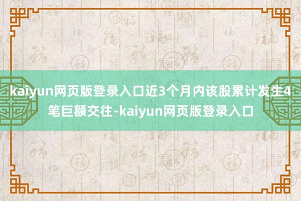 kaiyun网页版登录入口近3个月内该股累计发生4笔巨额交往-kaiyun网页版登录入口