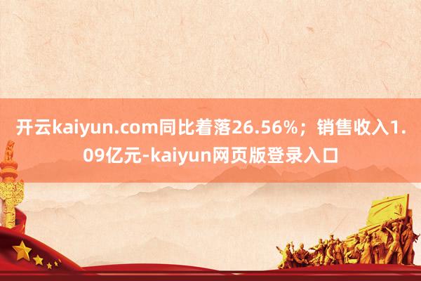 开云kaiyun.com同比着落26.56%；销售收入1.09亿元-kaiyun网页版登录入口