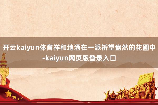 开云kaiyun体育祥和地洒在一派祈望盎然的花圃中-kaiyun网页版登录入口