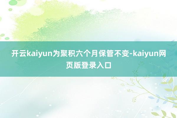 开云kaiyun为聚积六个月保管不变-kaiyun网页版登录入口