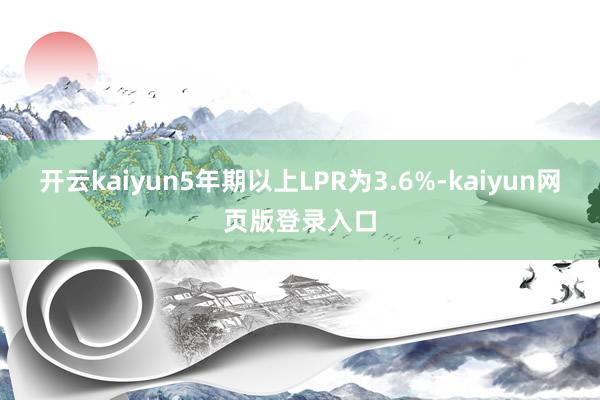 开云kaiyun5年期以上LPR为3.6%-kaiyun网页版登录入口