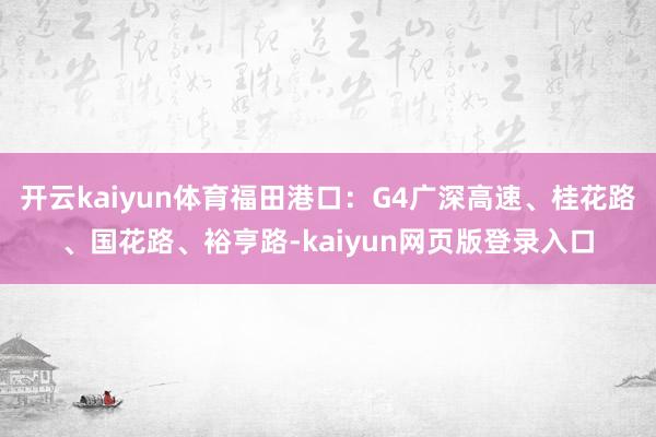 开云kaiyun体育福田港口：G4广深高速、桂花路、国花路、裕亨路-kaiyun网页版登录入口