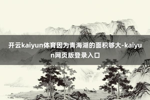 开云kaiyun体育因为青海湖的面积够大-kaiyun网页版登录入口