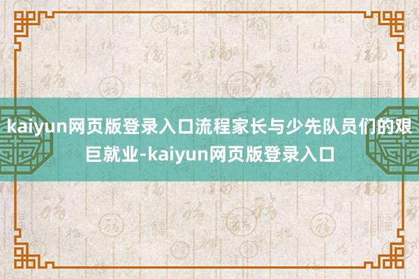 kaiyun网页版登录入口流程家长与少先队员们的艰巨就业-kaiyun网页版登录入口