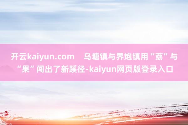 开云kaiyun.com    乌塘镇与界炮镇用“荔”与“果”闯出了新蹊径-kaiyun网页版登录入口