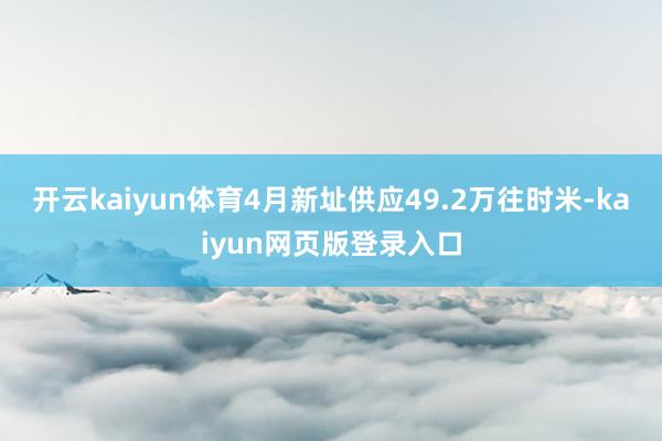 开云kaiyun体育4月新址供应49.2万往时米-kaiyun网页版登录入口
